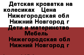 Детская кроватка на колесиках › Цена ­ 2 000 - Нижегородская обл., Нижний Новгород г. Дети и материнство » Мебель   . Нижегородская обл.,Нижний Новгород г.